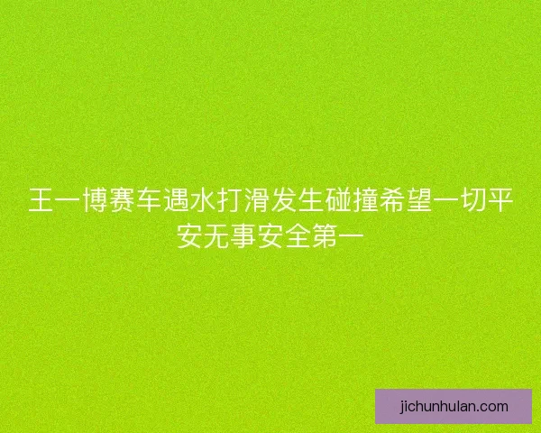 王一博赛车遇水打滑发生碰撞希望一切平安无事安全第一