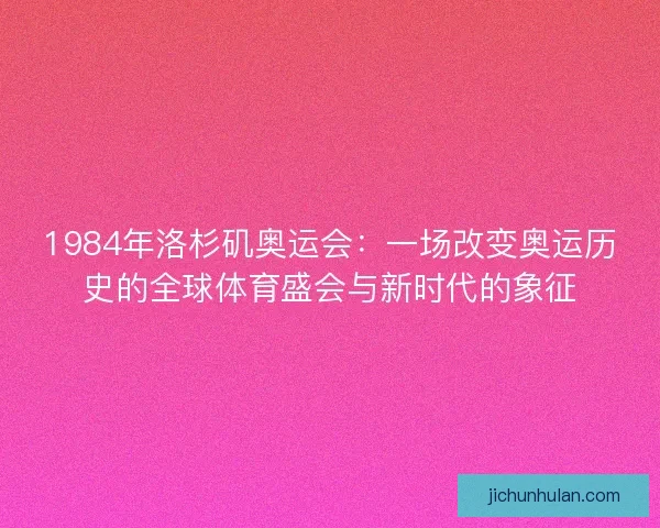 1984年洛杉矶奥运会：一场改变奥运历史的全球体育盛会与新时代的象征