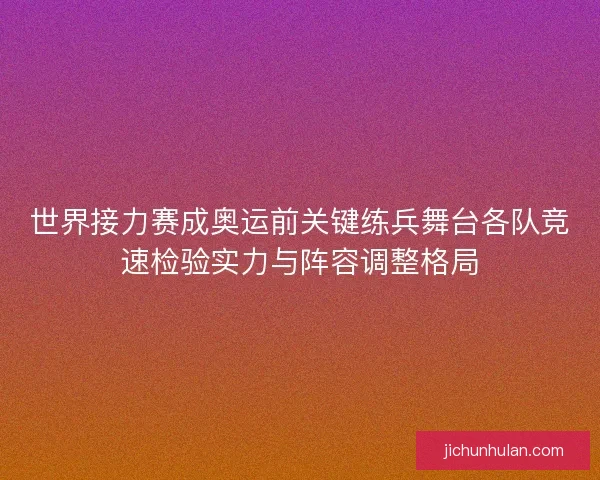 世界接力赛成奥运前关键练兵舞台各队竞速检验实力与阵容调整格局