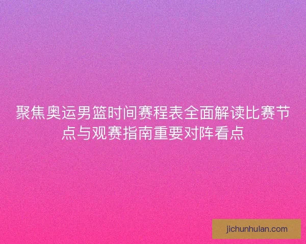 聚焦奥运男篮时间赛程表全面解读比赛节点与观赛指南重要对阵看点