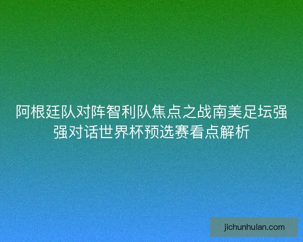 阿根廷队对阵智利队焦点之战南美足坛强强对话世界杯预选赛看点解析