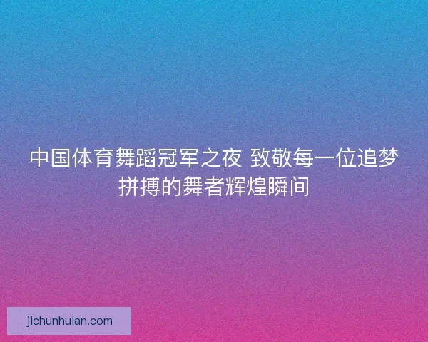 中国体育舞蹈冠军之夜 致敬每一位追梦拼搏的舞者辉煌瞬间