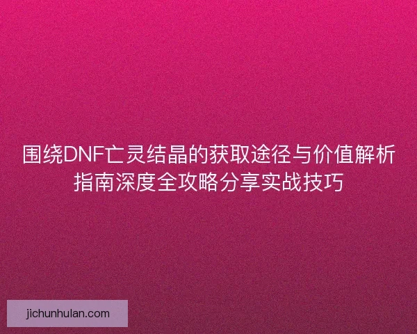 围绕DNF亡灵结晶的获取途径与价值解析指南深度全攻略分享实战技巧